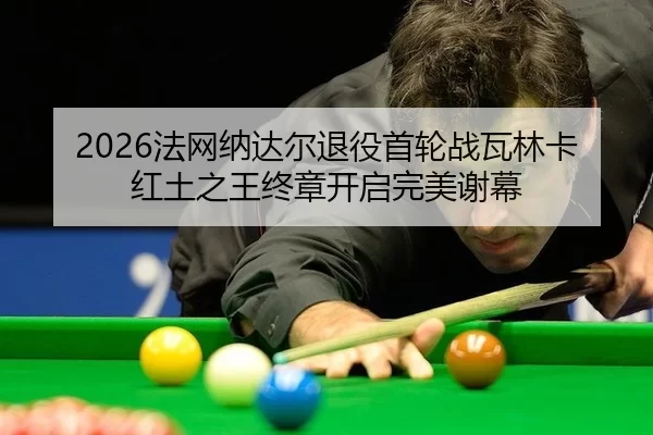 2026法网纳达尔退役首轮战瓦林卡 红土之王终章开启完美谢幕